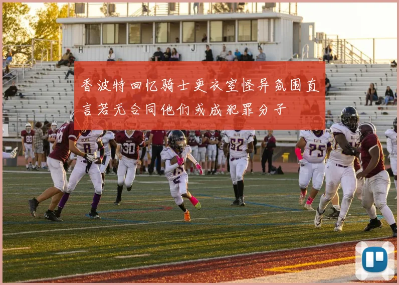香波特回忆骑士更衣室怪异氛围直言若无合同他们或成犯罪分子