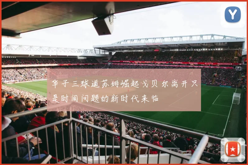 华子三球道苏姆崛起戈贝尔离开只是时间问题的新时代来临