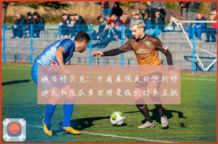施洛特贝克：开局表现良好但科特迪瓦和厄瓜多尔将是我们的真正挑战