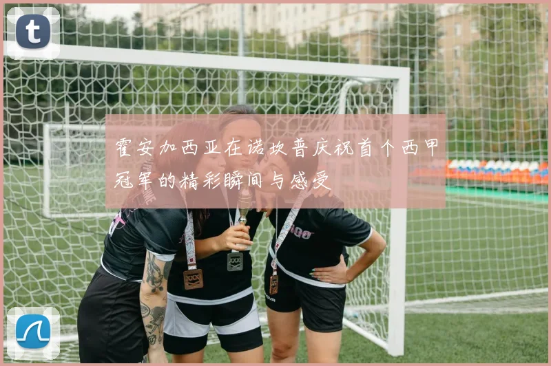 霍安加西亚在诺坎普庆祝首个西甲冠军的精彩瞬间与感受