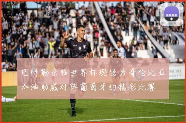 巴特勒亲临世界杯现场为哥伦比亚加油助威对阵葡萄牙的精彩比赛