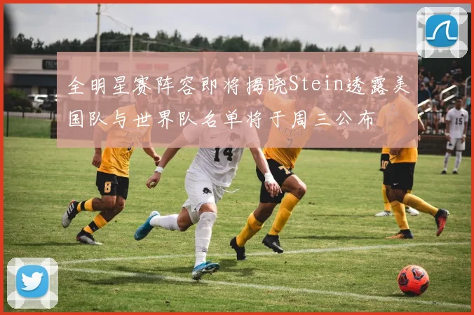 全明星赛阵容即将揭晓Stein透露美国队与世界队名单将于周三公布