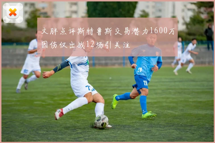 文胖点评斯特鲁斯交易潜力1600万因伤仅出战12场引关注