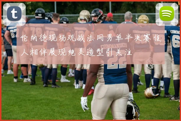 伦纳德现场观战法网男单半决赛佳人相伴展现绝美造型引关注