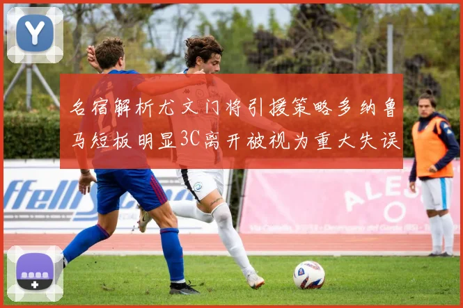 名宿解析尤文门将引援策略多纳鲁马短板明显3C离开被视为重大失误