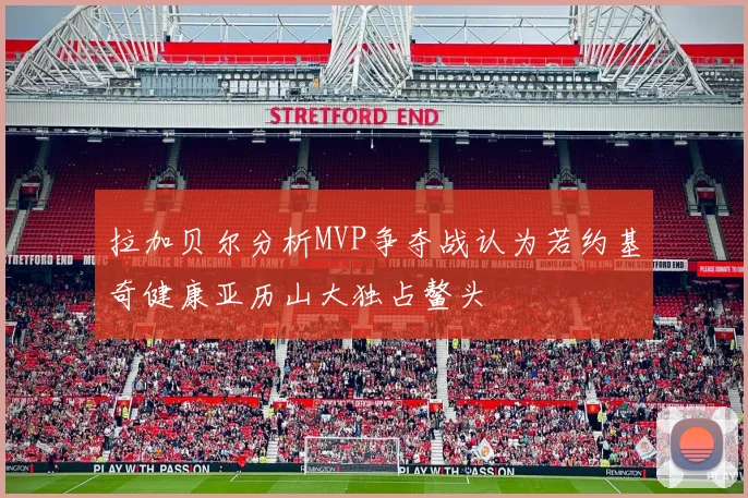 拉加贝尔分析MVP争夺战认为若约基奇健康亚历山大独占鳌头