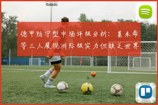 德甲防守型中场评级分析：基米希等三人展现洲际级实力但缺乏世界级球员
