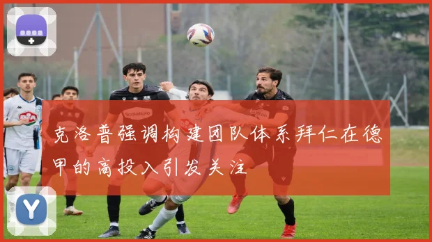 克洛普强调构建团队体系拜仁在德甲的高投入引发关注