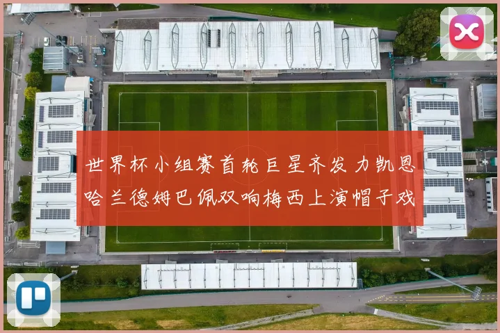 世界杯小组赛首轮巨星齐发力凯恩哈兰德姆巴佩双响梅西上演帽子戏法