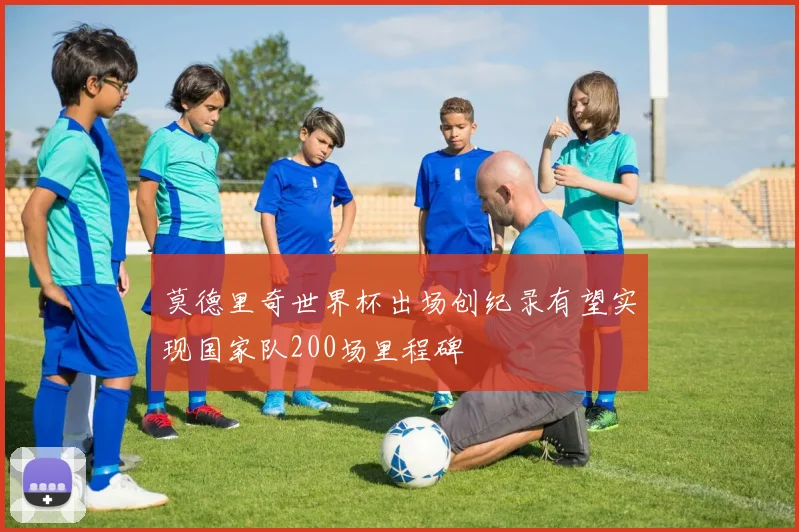 莫德里奇世界杯出场创纪录有望实现国家队200场里程碑
