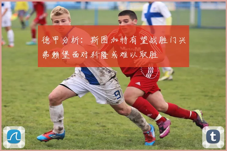 德甲分析：斯图加特有望战胜门兴弗赖堡面对科隆或难以取胜