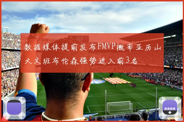 数据媒体提前发布FMVP概率亚历山大文班布伦森强势进入前3名