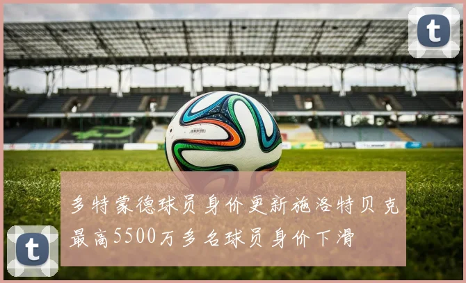 多特蒙德球员身价更新施洛特贝克最高5500万多名球员身价下滑