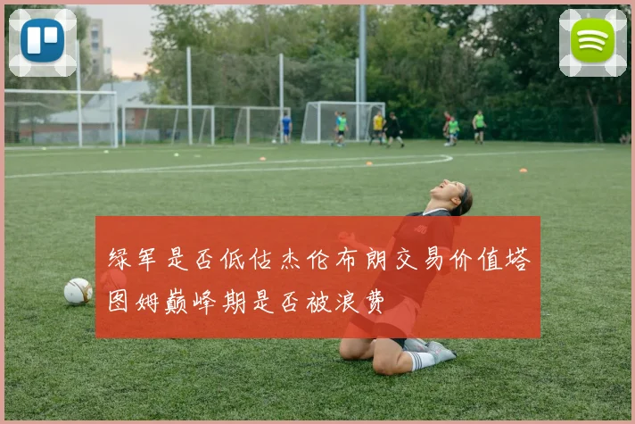 绿军是否低估杰伦布朗交易价值塔图姆巅峰期是否被浪费