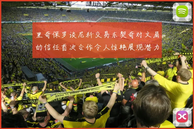 里奇保罗谈尼科交易东契奇对文眉的信任首次合作令人惊艳展现潜力
