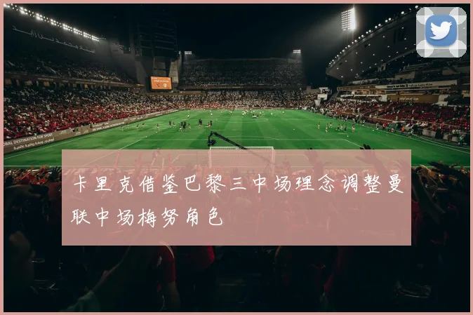 卡里克借鉴巴黎三中场理念调整曼联中场梅努角色