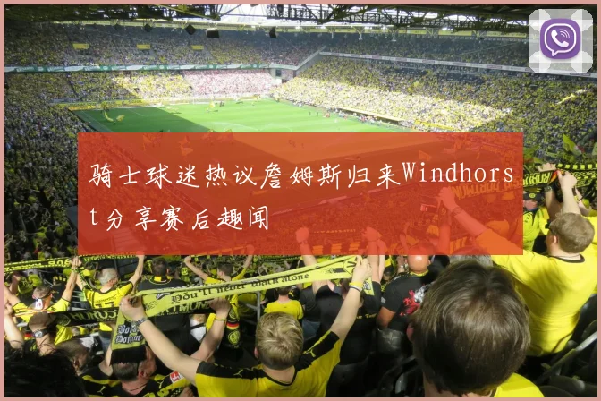 骑士球迷热议詹姆斯归来Windhorst分享赛后趣闻