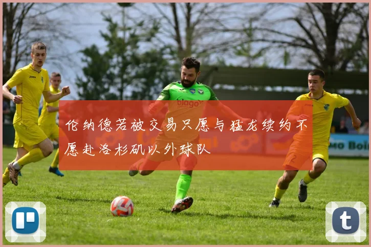 伦纳德若被交易只愿与猛龙续约不愿赴洛杉矶以外球队