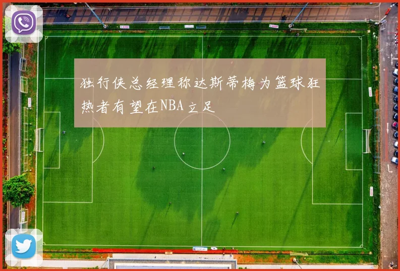 独行侠总经理称达斯蒂梅为篮球狂热者有望在NBA立足