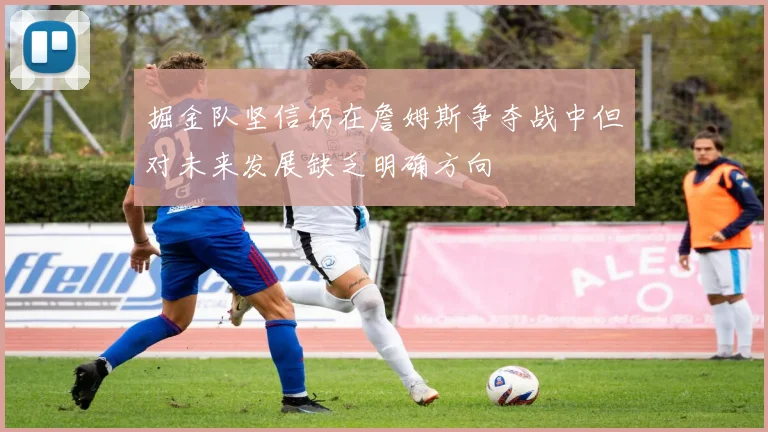 掘金队坚信仍在詹姆斯争夺战中但对未来发展缺乏明确方向