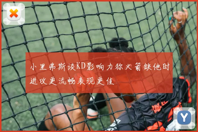 小里弗斯谈KD影响力称火箭缺他时进攻更流畅表现更佳