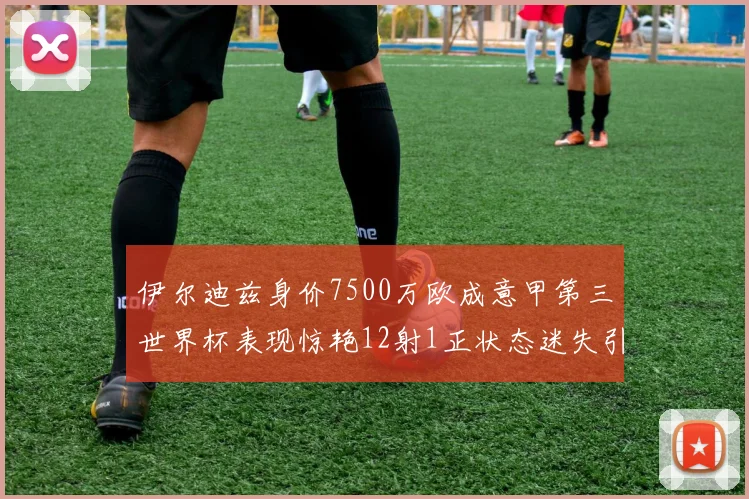 伊尔迪兹身价7500万欧成意甲第三世界杯表现惊艳12射1正状态迷失引发关注