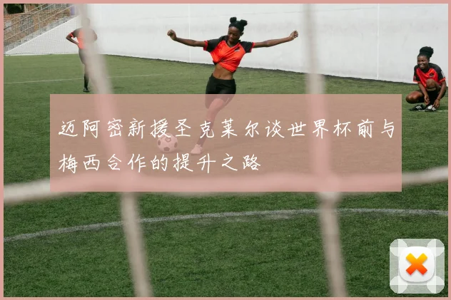 迈阿密新援圣克莱尔谈世界杯前与梅西合作的提升之路