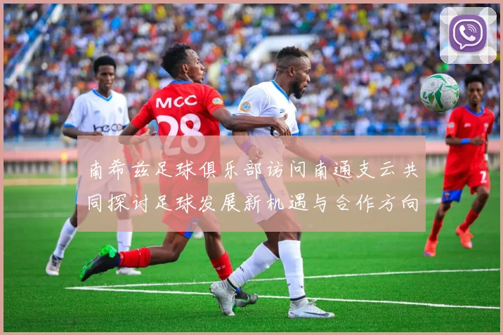 南希兹足球俱乐部访问南通支云共同探讨足球发展新机遇与合作方向
