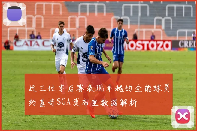 近三位季后赛表现卓越的全能球员约基奇SGA莫布里数据解析