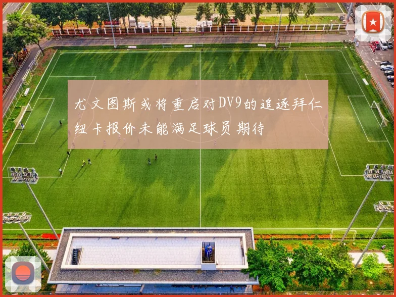 尤文图斯或将重启对DV9的追逐拜仁纽卡报价未能满足球员期待
